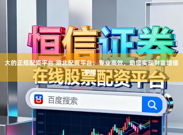 大的正规配资平台 湖北配资平台：专业高效，助您实现财富增值梦想！