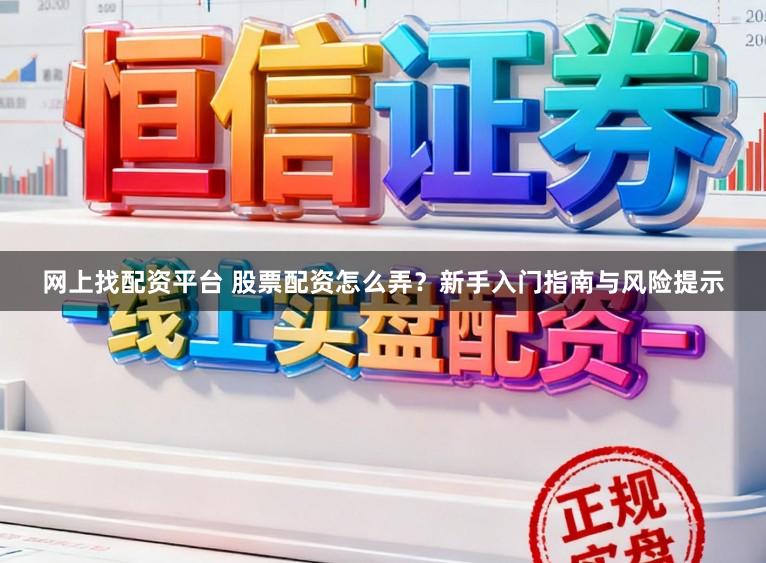 网上找配资平台 股票配资怎么弄？新手入门指南与风险提示