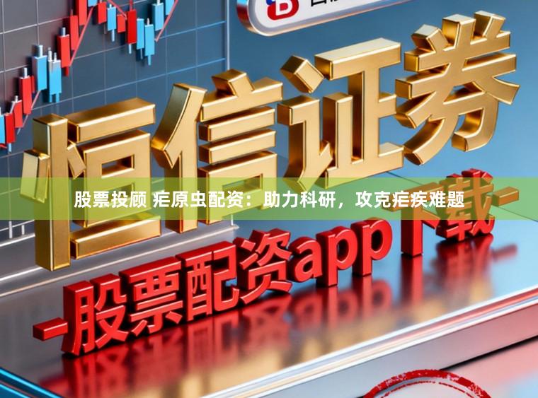 股票投顾 疟原虫配资：助力科研，攻克疟疾难题