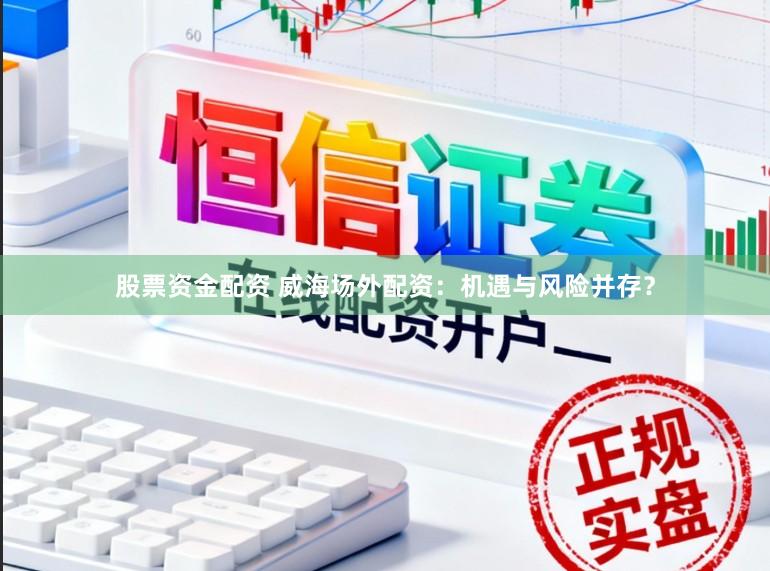 股票资金配资 威海场外配资：机遇与风险并存？