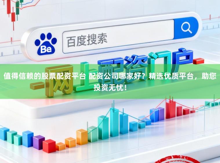 值得信赖的股票配资平台 配资公司哪家好？精选优质平台，助您投资无忧！
