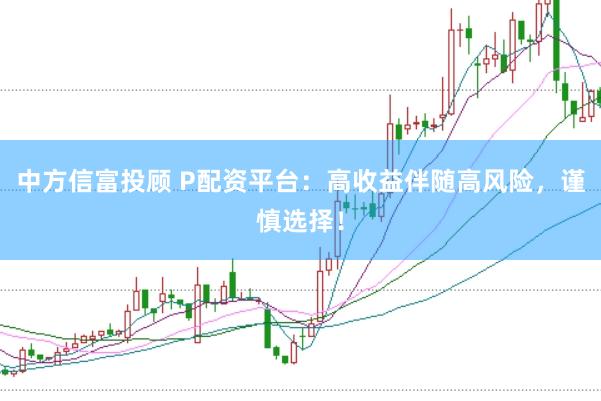 中方信富投顾 P配资平台：高收益伴随高风险，谨慎选择！