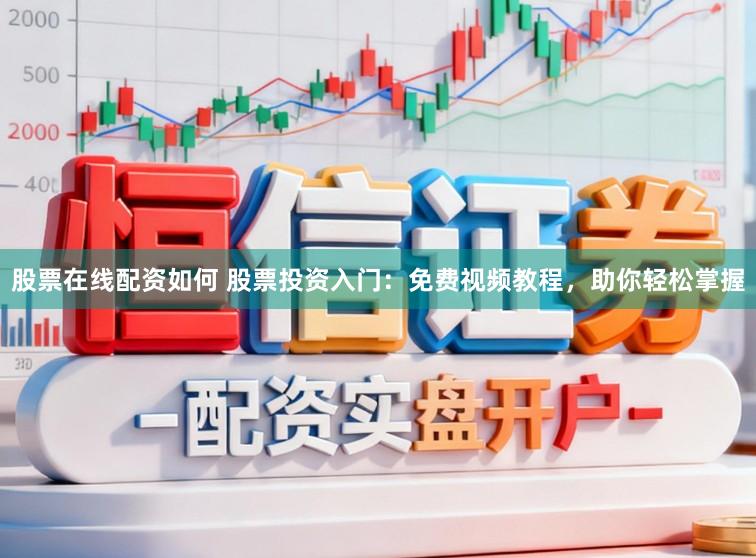 股票在线配资如何 股票投资入门：免费视频教程，助你轻松掌握